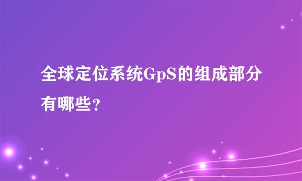 全球定位系统GpS的组成部分有哪些？