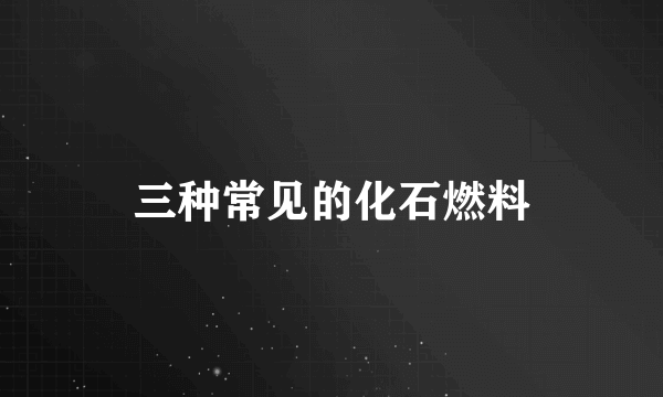 三种常见的化石燃料