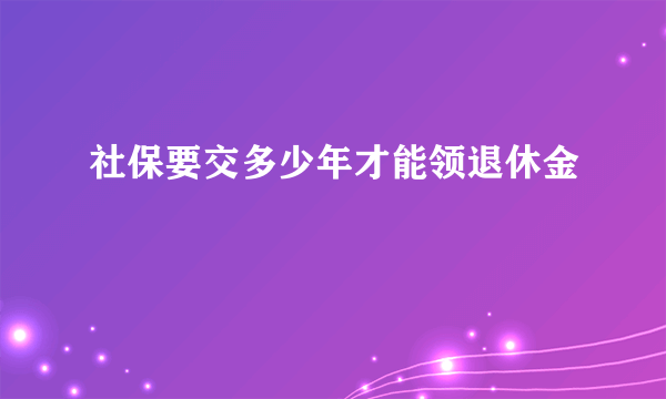 社保要交多少年才能领退休金