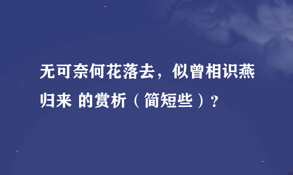 无可奈何花落去，似曾相识燕归来 的赏析（简短些）？