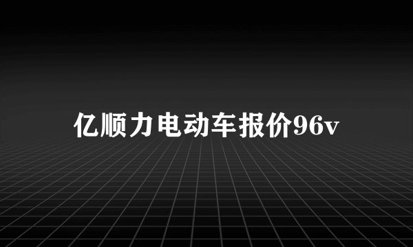 亿顺力电动车报价96v