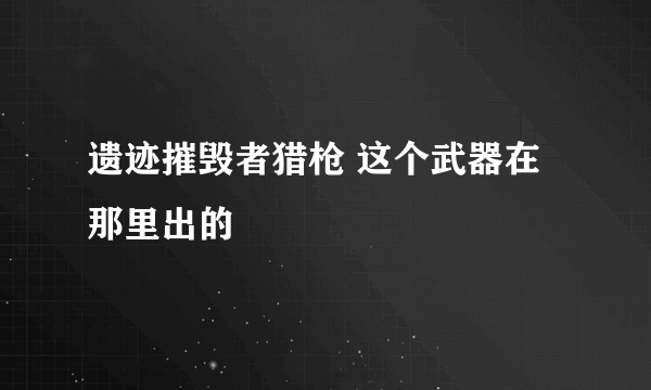 遗迹摧毁者猎枪 这个武器在那里出的