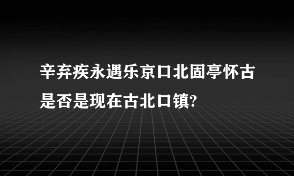 辛弃疾永遇乐京口北固亭怀古是否是现在古北口镇?