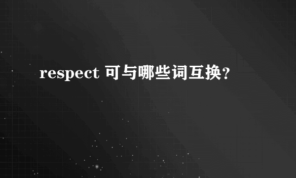 respect 可与哪些词互换？