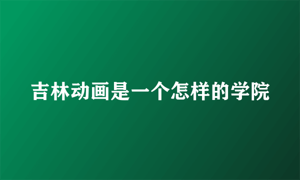 吉林动画是一个怎样的学院