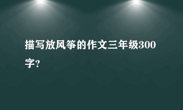 描写放风筝的作文三年级300字？