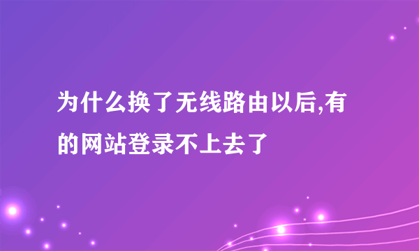 为什么换了无线路由以后,有的网站登录不上去了