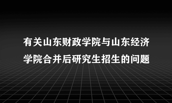 有关山东财政学院与山东经济学院合并后研究生招生的问题