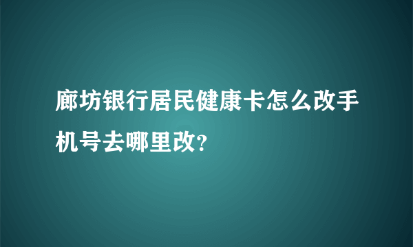 廊坊银行居民健康卡怎么改手机号去哪里改？