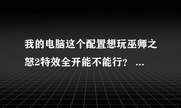 我的电脑这个配置想玩巫师之怒2特效全开能不能行？ 不行给下建议