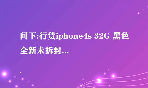 问下:行货iphone4s 32G 黑色全新未拆封 带发票的回收价格是多少?