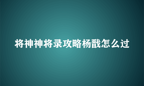 将神神将录攻略杨戬怎么过