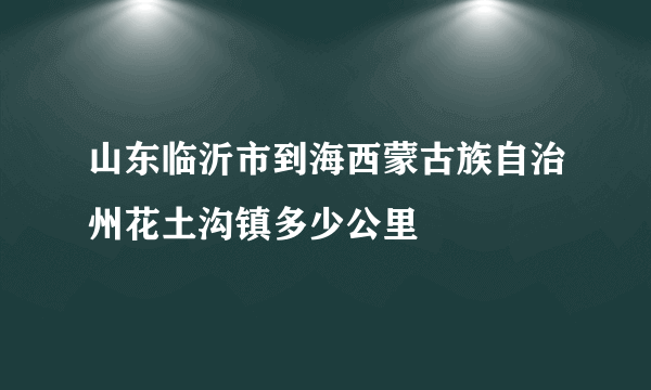 山东临沂市到海西蒙古族自治州花土沟镇多少公里