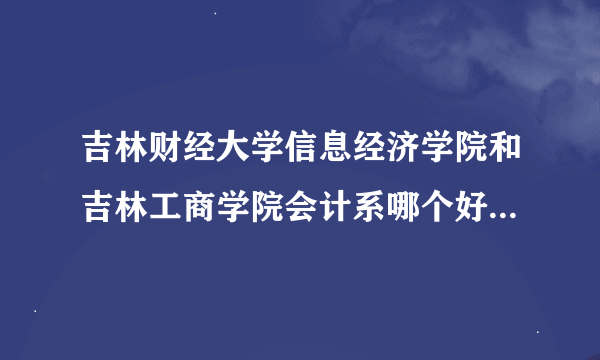 吉林财经大学信息经济学院和吉林工商学院会计系哪个好 分数线都是多少 我说的是专科或三表 谢谢诶 跪求啊