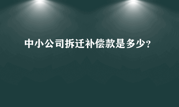 中小公司拆迁补偿款是多少？