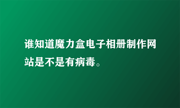 谁知道魔力盒电子相册制作网站是不是有病毒。