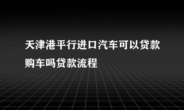 天津港平行进口汽车可以贷款购车吗贷款流程