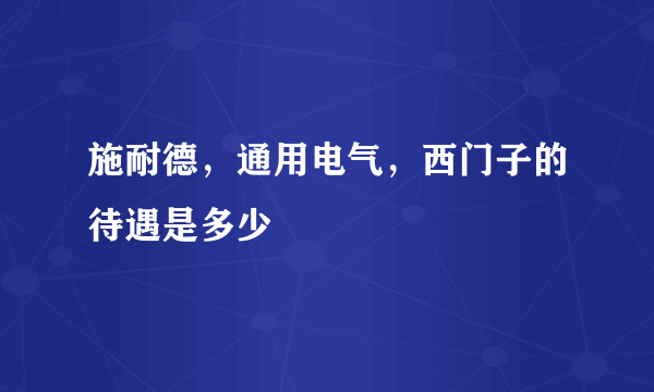 施耐德，通用电气，西门子的待遇是多少