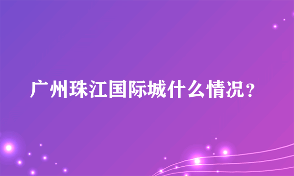 广州珠江国际城什么情况？