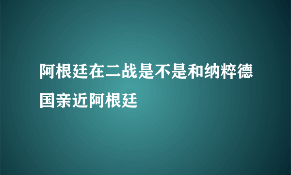 阿根廷在二战是不是和纳粹德国亲近阿根廷