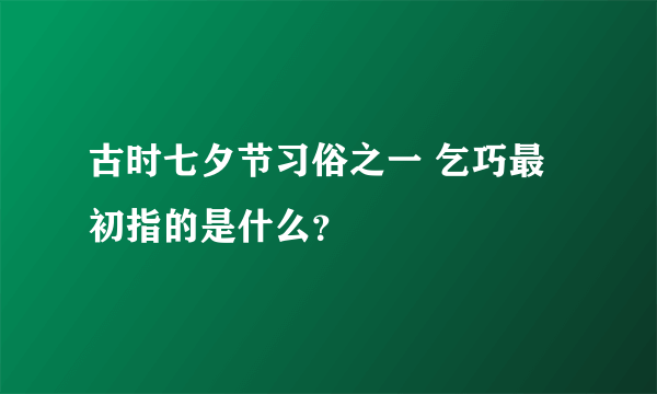 古时七夕节习俗之一 乞巧最初指的是什么？