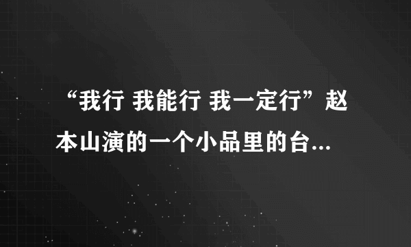 “我行 我能行 我一定行”赵本山演的一个小品里的台词   谁知道这个小品叫什么名字？