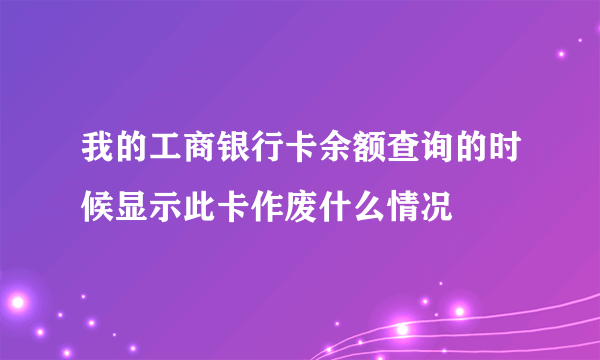 我的工商银行卡余额查询的时候显示此卡作废什么情况