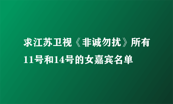 求江苏卫视《非诚勿扰》所有11号和14号的女嘉宾名单