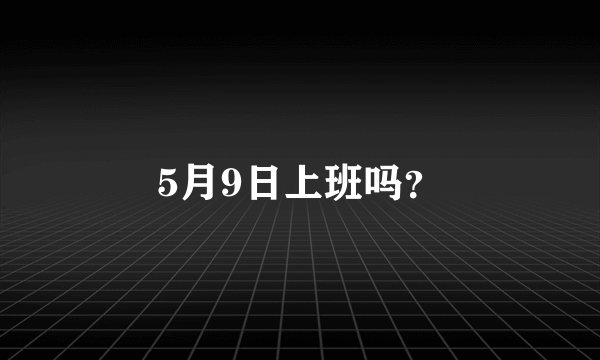 5月9日上班吗？