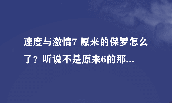 速度与激情7 原来的保罗怎么了？听说不是原来6的那个保罗？