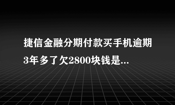 捷信金融分期付款买手机逾期3年多了欠2800块钱是不是给我立案？