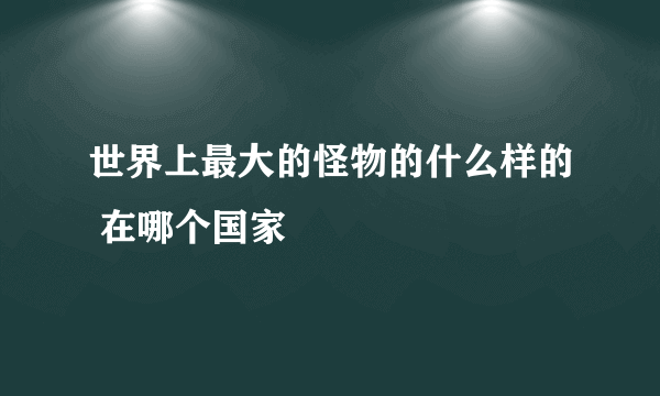 世界上最大的怪物的什么样的 在哪个国家