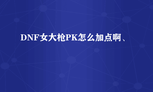 DNF女大枪PK怎么加点啊、