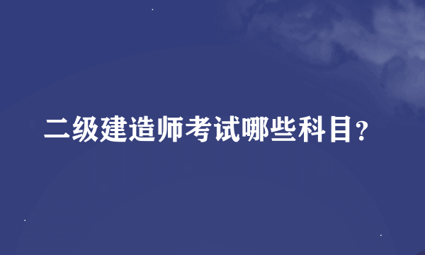 二级建造师考试哪些科目？