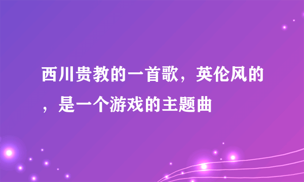 西川贵教的一首歌，英伦风的，是一个游戏的主题曲