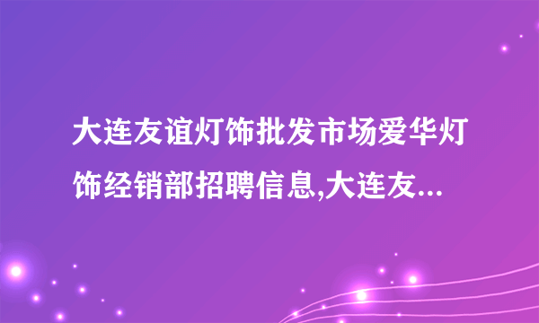 大连友谊灯饰批发市场爱华灯饰经销部招聘信息,大连友谊灯饰批发市场爱华灯饰经销部怎么样？