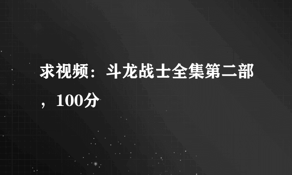 求视频：斗龙战士全集第二部，100分