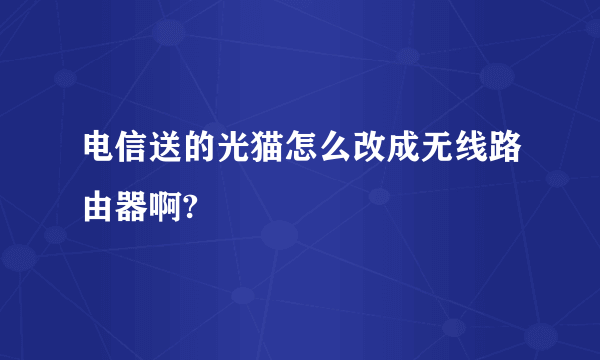 电信送的光猫怎么改成无线路由器啊?