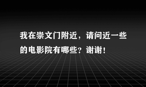 我在崇文门附近，请问近一些的电影院有哪些？谢谢！