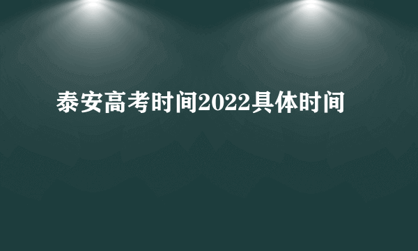 泰安高考时间2022具体时间