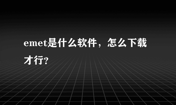 emet是什么软件，怎么下载才行？