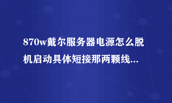 870w戴尔服务器电源怎么脱机启动具体短接那两颗线，谢谢？