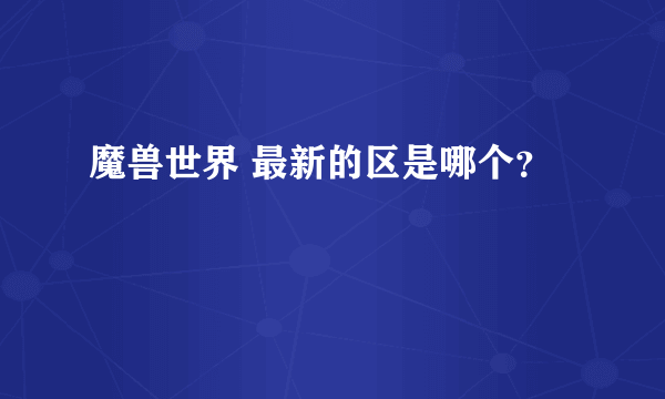 魔兽世界 最新的区是哪个？