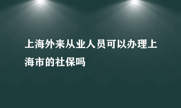 上海外来从业人员可以办理上海市的社保吗