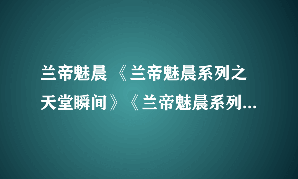 兰帝魅晨 《兰帝魅晨系列之天堂瞬间》《兰帝魅晨系列之新月永恒》 《兰帝魅晨系列之断续》《暂命名》