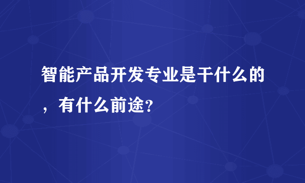 智能产品开发专业是干什么的，有什么前途？