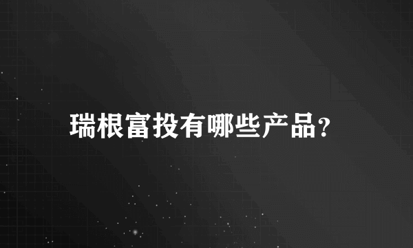 瑞根富投有哪些产品？