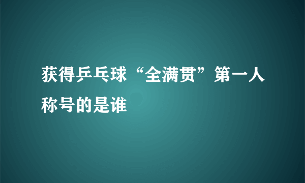 获得乒乓球“全满贯”第一人称号的是谁