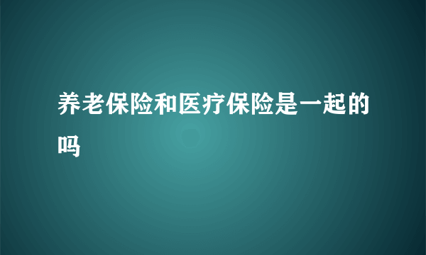 养老保险和医疗保险是一起的吗