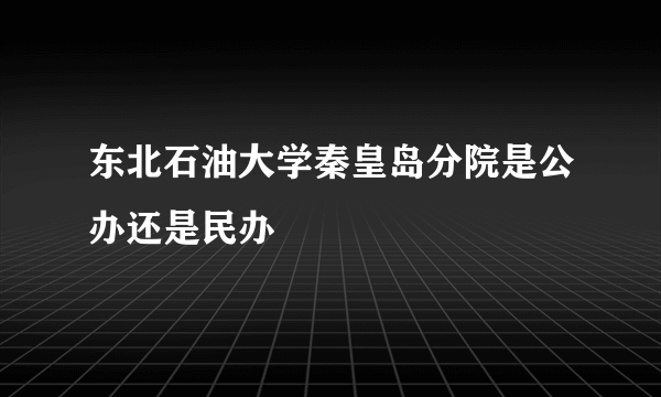 东北石油大学秦皇岛分院是公办还是民办